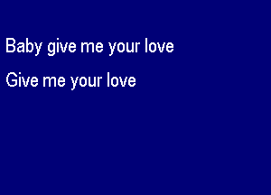 Baby give me your love

Give me your love