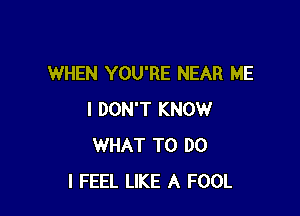 WHEN YOU'RE NEAR ME

I DON'T KNOW
WHAT TO DO
I FEEL LIKE A FOOL