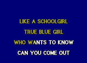 LIKE A SCHOOLGIRL

TRUE BLUE GIRL
WHO WANTS TO KNOW
CAN YOU COME OUT