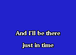 And I'll be there

just in time