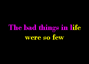 The bad things in life

were so few