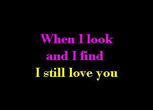 When I look
and I find

I still love you