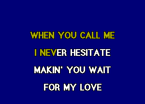 WHEN YOU CALL ME

I NEVER HESITATE
MAKIN' YOU WAIT
FOR MY LOVE