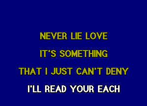 NEVER LIE LOVE

IT'S SOMETHING
THAT I JUST CAN'T DENY
I'LL READ YOUR EACH