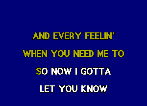 AND EVERY FEELIN'

WHEN YOU NEED ME T0
30 NOW I GOTTA
LET YOU KNOW