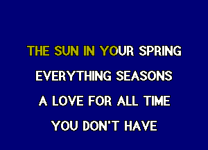 THE SUN IN YOUR SPRING

EVERYTHING SEASONS
A LOVE FOR ALL TIME
YOU DON'T HAVE