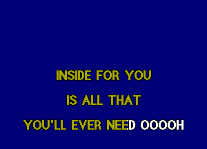 INSIDE FOR YOU
IS ALL THAT
YOU'LL EVER NEED OOOOH