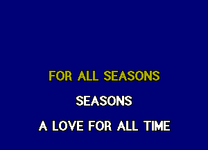 FOR ALL SEASONS
SEASONS
A LOVE FOR ALL TIME