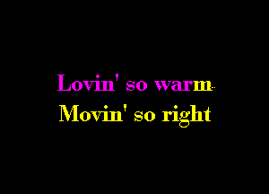 Lovin' so warm!

Movin' so right