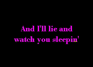 And I'll lie and

watch you sleepin'