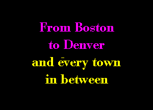From Boston
to Denver

and 6very town

in between
