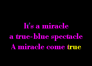 It's a mirable
a il'ue-blue spectacle
A miracle come We