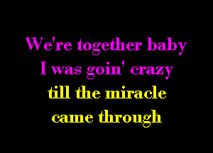 W e're together baby
I was goin' crazy
till the miracle
came through

g