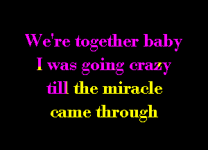 W e're together baby
I was going crazy
till the miracle
came through