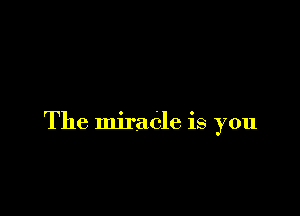 It's a miracle
A il'ue-blue spgctacle

The miracle is you