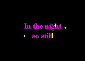 In the night .

I so still