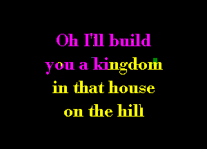 011 I'll build
you a kingdom

in that house

on thehill