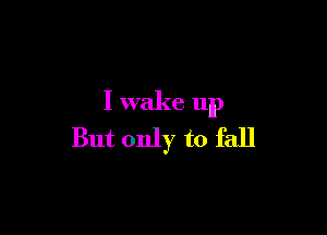 I wake up

But only to fall