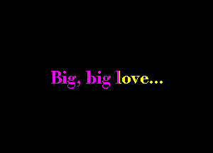 Big, big love...