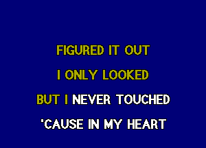 FIGURED IT OUT

I ONLY LOOKED
BUT I NEVER TOUCHED
'CAUSE IN MY HEART