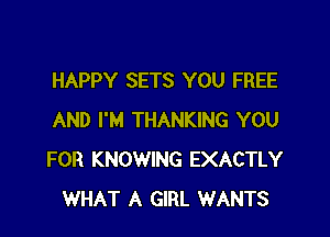 HAPPY SETS YOU FREE

AND I'M THANKING YOU
FOR KNOWING EXACTLY
WHAT A GIRL WANTS