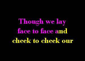 Though we lay

face to face and

cheek to check our

g