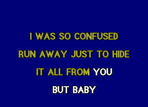 I WAS SO CONFUSED

RUN AWAY JUST TO HIDE
IT ALL FROM YOU
BUT BABY