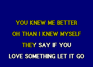 YOU KNEWr ME BETTER
0H THAN I KNEWr MYSELF
THEY SAY IF YOU
LOVE SOMETHING LET IT G0