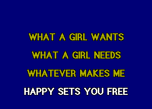 WHAT A GIRL WANTS

WHAT A GIRL NEEDS
WHATEVER MAKES ME
HAPPY SETS YOU FREE