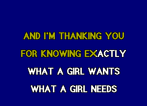 AND I'M THANKING YOU

FOR KNOWING EXACTLY
WHAT A GIRL WANTS
WHAT A GIRL NEEDS