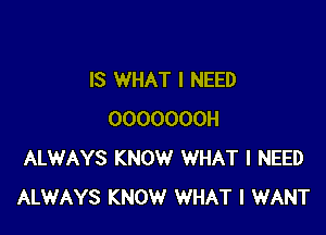 IS WHAT I NEED

OOOOOOOH
ALWAYS KNOW WHAT I NEED
ALWAYS KNOW WHAT I WANT