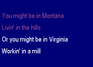 Or you might be in Virginia

Workin' in a mill