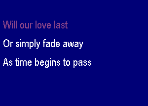 Or simply fade away

As time begins to pass