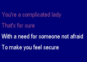 With a need for someone not afraid

To make you feel secure