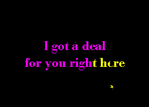 I got a deal

for you right here

1.
