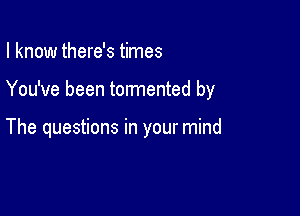 I know there's times

You've been tormented by

The questions in your mind