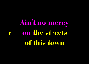 Ain't no mercy

l on the streets
of this town