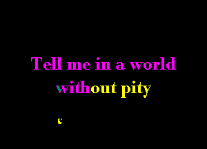 Tell me in a world

without pity

C