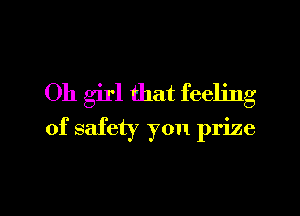 Oh girl that feeling
of safety you prize

g