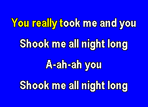 You really took me and you
Shook me all night long
A-ah-ah you

Shook me all night long