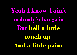 Yeah I know I ain't
nobody's bargain
But hell a little
touch up

And a little paint I