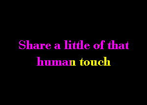 Share a little of that

human touch