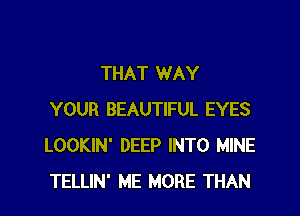 THAT WAY
YOUR BEAUTIFUL EYES
LOOKIN' DEEP INTO MINE
TELLIN' ME MORE THAN
