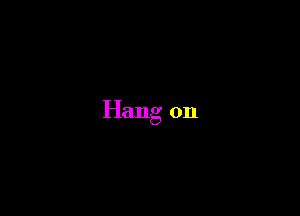 Hang on