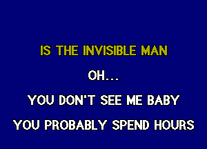 IS THE INVISIBLE MAN

0H...
YOU DON'T SEE ME BABY
YOU PROBABLY SPEND HOURS