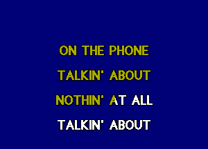 ON THE PHONE

TALKIN' ABOUT
NOTHIN' AT ALL
TALKIN' ABOUT