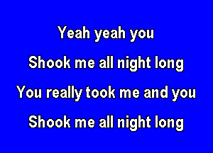 Yeah yeah you
Shook me all night long

You really took me and you

Shook me all night long