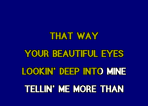 THAT WAY
YOUR BEAUTIFUL EYES
LOOKIN' DEEP INTO MINE
TELLIN' ME MORE THAN