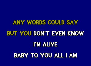 ANY WORDS COULD SAY

BUT YOU DON'T EVEN KNOW
I'M ALIVE
BABY TO YOU ALL I AM