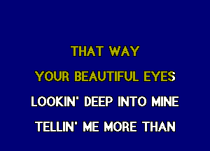 THAT WAY
YOUR BEAUTIFUL EYES
LOOKIN' DEEP INTO MINE
TELLIN' ME MORE THAN